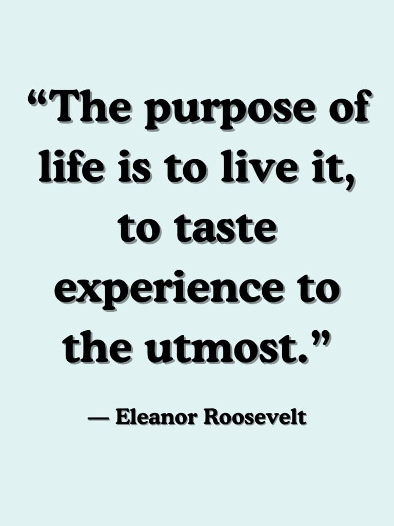 “The purpose of life is to live it, to taste experience to the utmost.”
