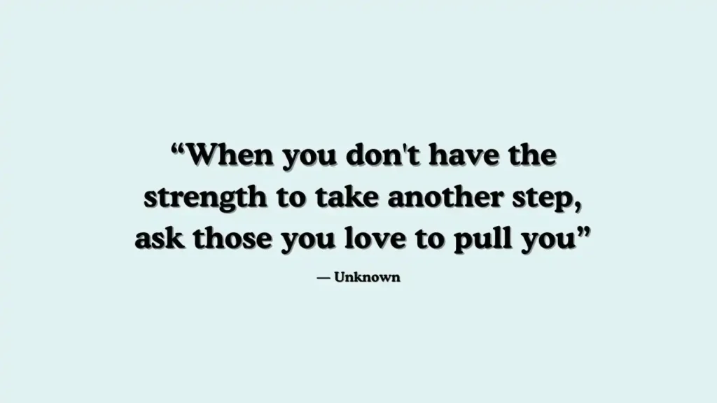 "When you don't have the strength to take another step, ask those you love to pull you." - Unknown